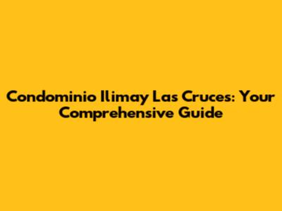 Condominio Ilimay Las Cruces: Your Comprehensive Guide