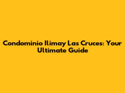 Condominio Ilimay Las Cruces: Your Ultimate Guide