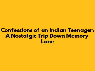 Confessions of an Indian Teenager: A Nostalgic Trip Down Memory Lane