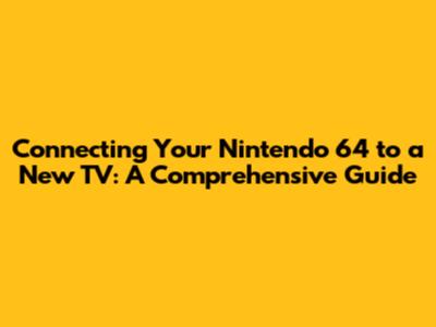 Connecting Your Nintendo 64 to a New TV: A Comprehensive Guide