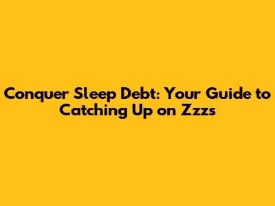 Conquer Sleep Debt: Your Guide to Catching Up on Zzz's