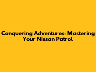Conquering Adventures: Mastering Your Nissan Patrol