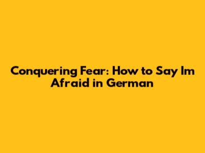 Conquering Fear: How to Say "I'm Afraid" in German