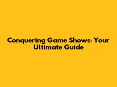Conquering Game Shows: Your Ultimate Guide