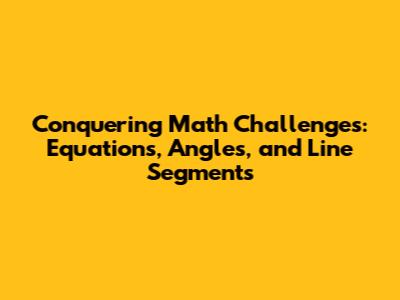 Conquering Math Challenges: Equations, Angles, and Line Segments
