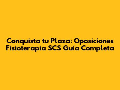 Conquista tu Plaza: Oposiciones Fisioterapia SCS Guía Completa