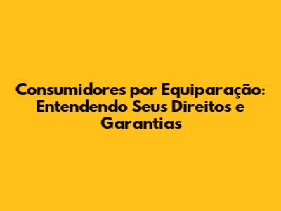 Consumidores por Equiparação: Entendendo Seus Direitos e Garantias