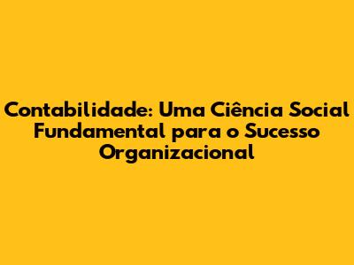 Contabilidade: Uma Ciência Social Fundamental para o Sucesso Organizacional