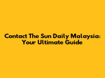 Contact The Sun Daily Malaysia: Your Ultimate Guide