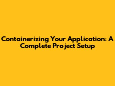Containerizing Your Application: A Complete Project Setup