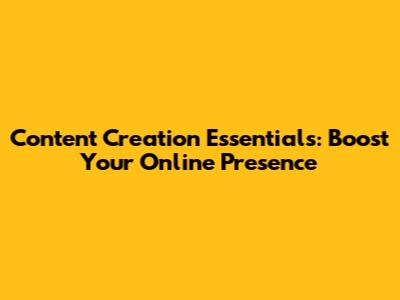 Content Creation Essentials: Boost Your Online Presence