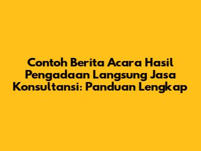 Contoh Berita Acara Hasil Pengadaan Langsung Jasa Konsultansi: Panduan Lengkap