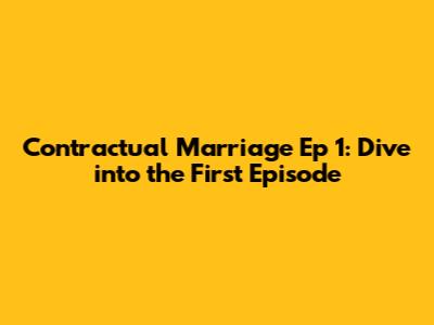 Contractual Marriage Ep 1: Dive into the First Episode