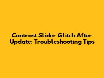 Contrast Slider Glitch After Update: Troubleshooting Tips