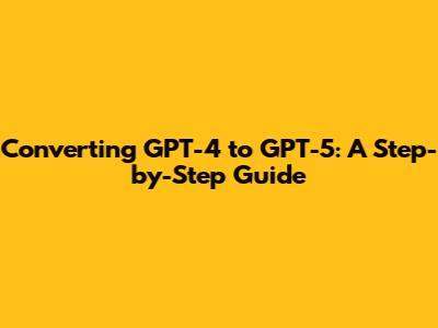 Converting GPT-4 to GPT-5: A Step-by-Step Guide