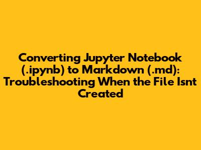 Converting Jupyter Notebook (.ipynb) to Markdown (.md): Troubleshooting When the File Isn't Created
