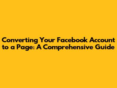 Converting Your Facebook Account to a Page: A Comprehensive Guide