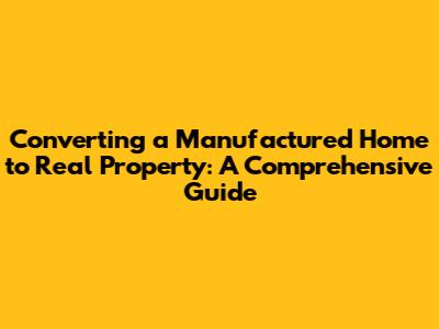 Converting a Manufactured Home to Real Property: A Comprehensive Guide