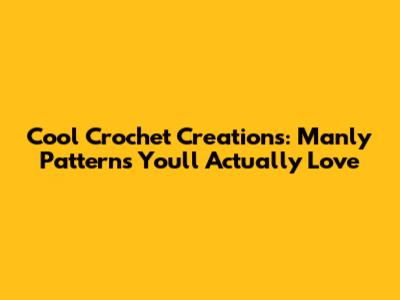 Cool Crochet Creations: Manly Patterns You'll Actually Love