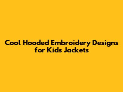 Cool Hooded Embroidery Designs for Kids' Jackets