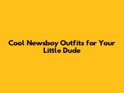 Cool Newsboy Outfits for Your Little Dude