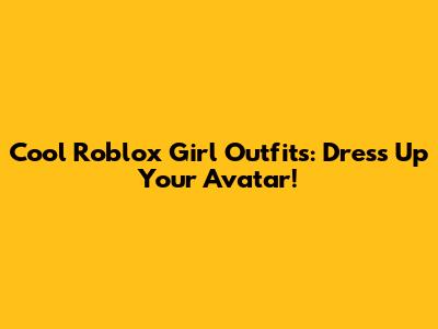 Cool Roblox Girl Outfits: Dress Up Your Avatar!