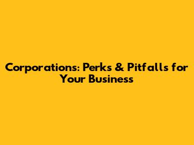 Corporations: Perks & Pitfalls for Your Business