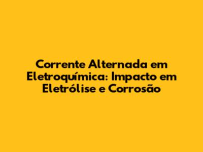 Corrente Alternada em Eletroquímica: Impacto em Eletrólise e Corrosão