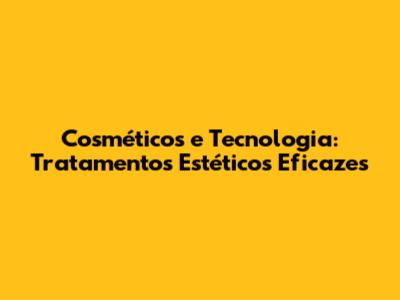 Cosméticos e Tecnologia: Tratamentos Estéticos Eficazes