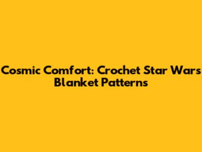 Cosmic Comfort: Crochet Star Wars Blanket Patterns