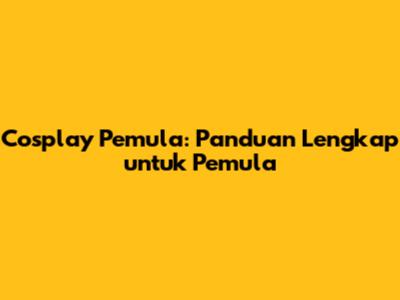 Cosplay Pemula: Panduan Lengkap untuk Pemula