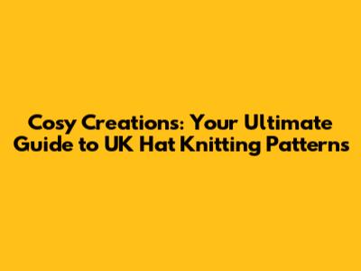 Cosy Creations: Your Ultimate Guide to UK Hat Knitting Patterns