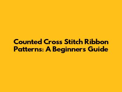 Counted Cross Stitch Ribbon Patterns: A Beginner's Guide