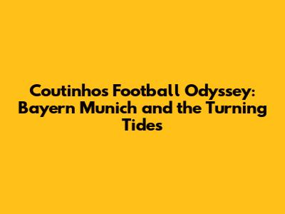 Coutinho's Football Odyssey: Bayern Munich and the Turning Tides