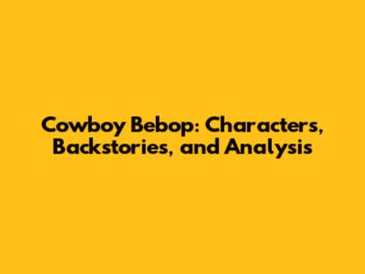 Cowboy Bebop: Characters, Backstories, and Analysis