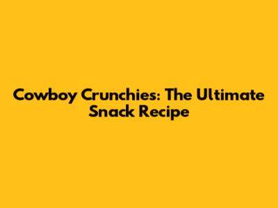 Cowboy Crunchies: The Ultimate Snack Recipe