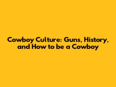 Cowboy Culture: Guns, History, and How to be a Cowboy