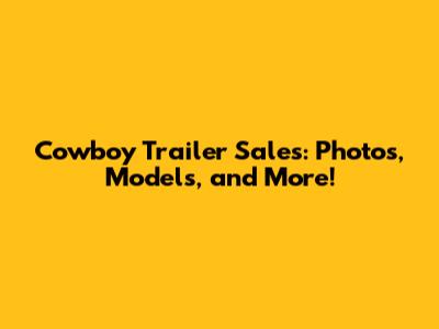 Cowboy Trailer Sales: Photos, Models, and More!