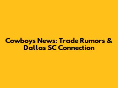 Cowboys News: Trade Rumors & Dallas SC Connection