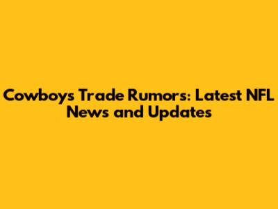 Cowboys Trade Rumors: Latest NFL News and Updates