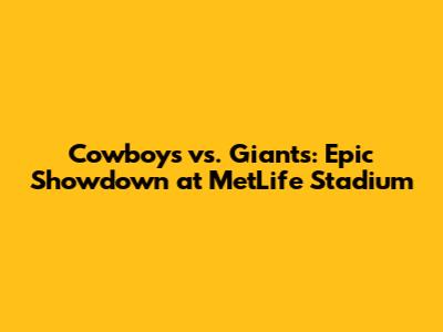 Cowboys vs. Giants: Epic Showdown at MetLife Stadium