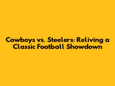 Cowboys vs. Steelers: Reliving a Classic Football Showdown