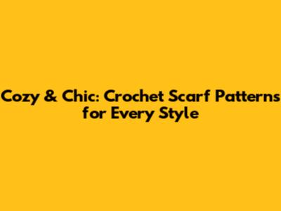 Cozy & Chic: Crochet Scarf Patterns for Every Style