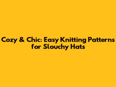 Cozy & Chic: Easy Knitting Patterns for Slouchy Hats