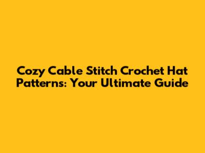 Cozy Cable Stitch Crochet Hat Patterns: Your Ultimate Guide