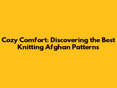 Cozy Comfort: Discovering the Best Knitting Afghan Patterns
