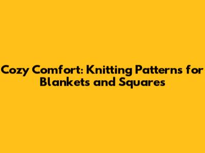 Cozy Comfort: Knitting Patterns for Blankets and Squares