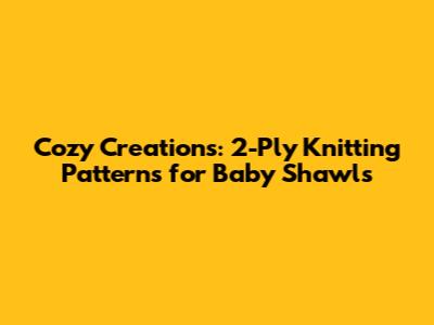 Cozy Creations: 2-Ply Knitting Patterns for Baby Shawls