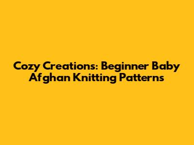 Cozy Creations: Beginner Baby Afghan Knitting Patterns