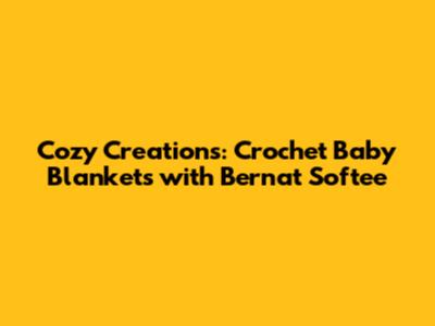 Cozy Creations: Crochet Baby Blankets with Bernat Softee